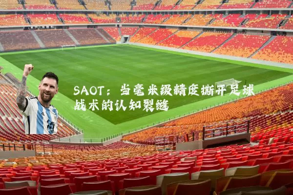 SAOT:当毫米级精度撕开足球战术的认知裂缝