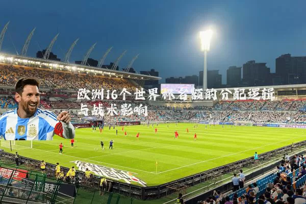 欧洲16个世界杯名额的分配逻辑与战术影响