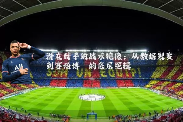 潜在对手的战术镜像：从数据裂变到赛场博弈的底层逻辑