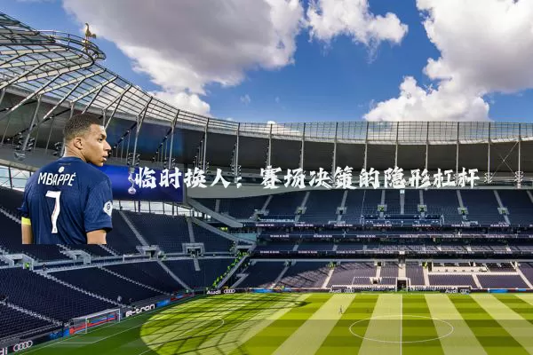 临时换人:赛场决策的隐形杠杆