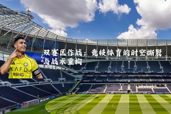 双赛区作战:竞技体育的时空撕裂与战术重构