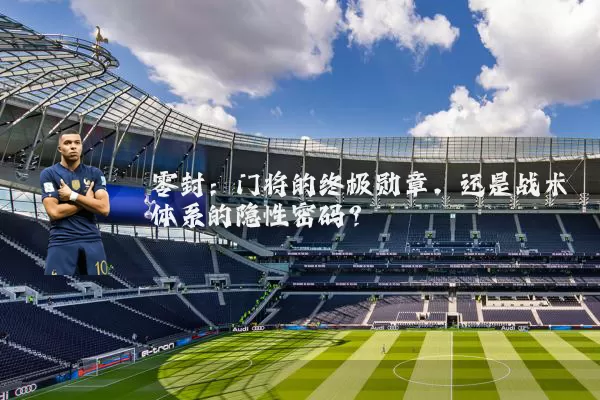 零封:门将的终极勋章,还是战术体系的隐性密码?