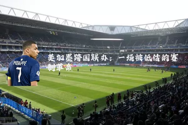 美加墨跨国联办:一场被低估的赛制革命