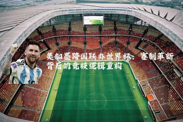 美加墨跨国联办世界杯：赛制革新背后的竞技逻辑重构