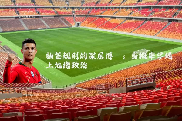 抽签规则的深层博弈：当概率学遇上地缘政治