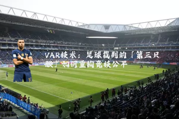 VAR技术：足球裁判的「第三只眼」如何重构竞技公平