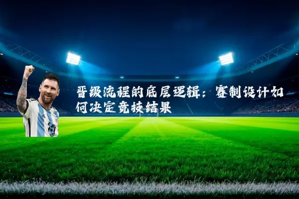 晋级流程的底层逻辑:赛制设计如何决定竞技结果
